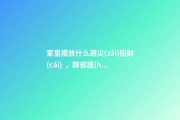 家里擺放什么避災(zāi)招財(cái)，辟邪護(hù)宅的風(fēng)水神器！